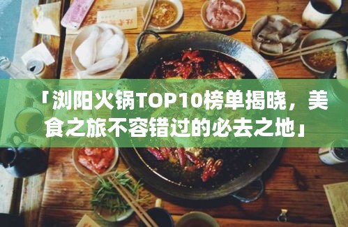 「浏阳火锅TOP10榜单揭晓，美食之旅不容错过的必去之地」