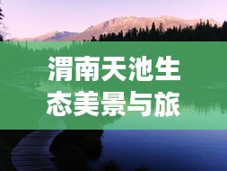 渭南天池生态美景与旅游发展融合，新闻头条报道