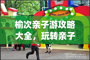 榆次亲子游攻略大全，玩转亲子游，尽享美好时光！