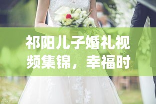 祁阳儿子婚礼视频集锦，幸福时刻，永久见证