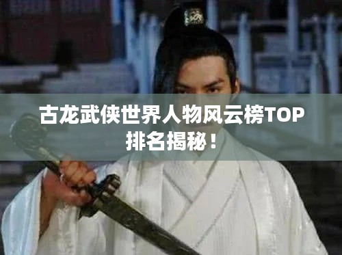 古龙武侠世界人物风云榜TOP排名揭秘！