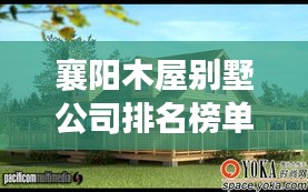 襄阳木屋别墅公司排名榜单揭晓！高品质建造商TOP榜单