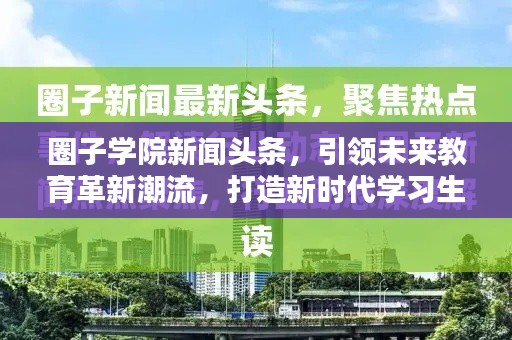 圈子学院新闻头条，引领未来教育革新潮流，打造新时代学习生态圈！