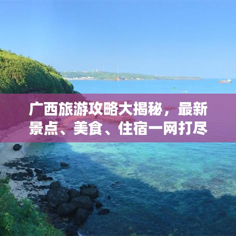 广西旅游攻略大揭秘，最新景点、美食、住宿一网打尽