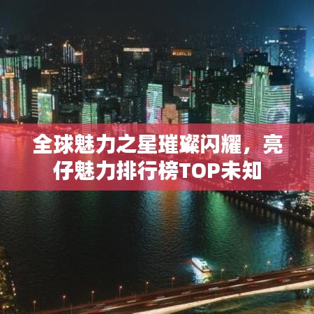 全球魅力之星璀璨闪耀，亮仔魅力排行榜TOP未知