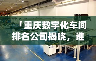 「重庆数字化车间排名公司揭晓，谁是行业领军？」