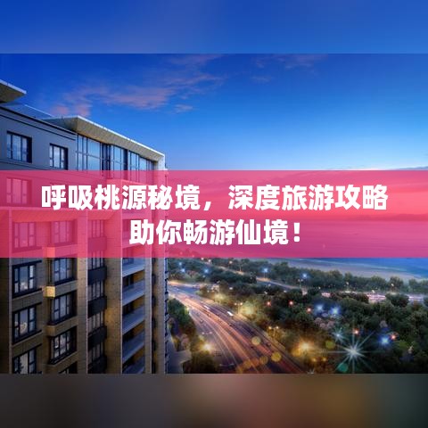 呼吸桃源秘境，深度旅游攻略助你畅游仙境！