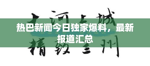 热巴新闻今日独家爆料，最新报道汇总