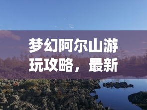 梦幻阿尔山游玩攻略，最新指南带你畅游自然仙境！