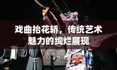 戏曲抬花轿，传统艺术魅力的绚烂展现