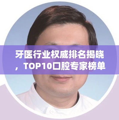 牙医行业权威排名揭晓，TOP10口腔专家榜单重磅出炉！