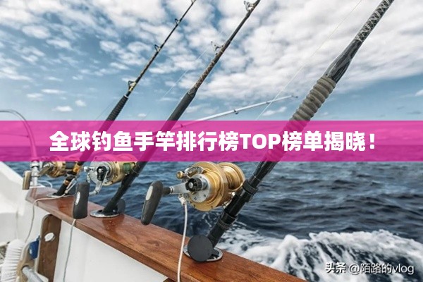 全球钓鱼手竿排行榜TOP榜单揭晓！