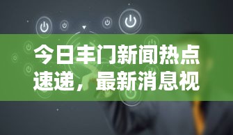 今日丰门新闻热点速递，最新消息视频报道独家呈现