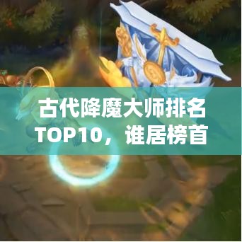 古代降魔大师排名TOP10，谁居榜首？