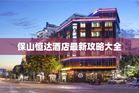 保山恒达酒店最新攻略大全