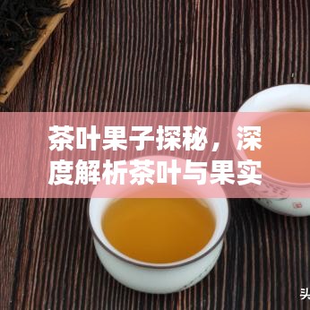 茶叶果子探秘，深度解析茶叶与果实的奇妙关联