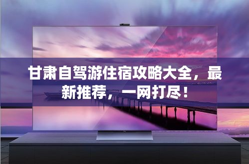 甘肃自驾游住宿攻略大全，最新推荐，一网打尽！