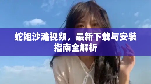 蛇姐沙滩视频，最新下载与安装指南全解析