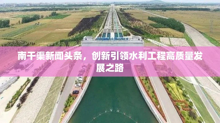南干渠新闻头条，创新引领水利工程高质量发展之路