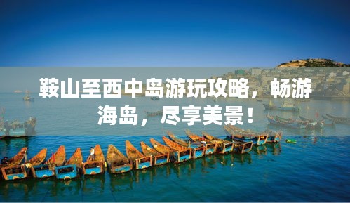 鞍山至西中岛游玩攻略，畅游海岛，尽享美景！