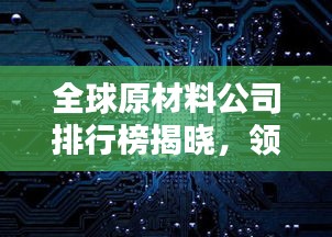 全球原材料公司排行榜揭晓，领先企业一览无余