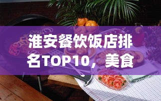 淮安餐饮饭店排名TOP10，美食之旅必选之地！