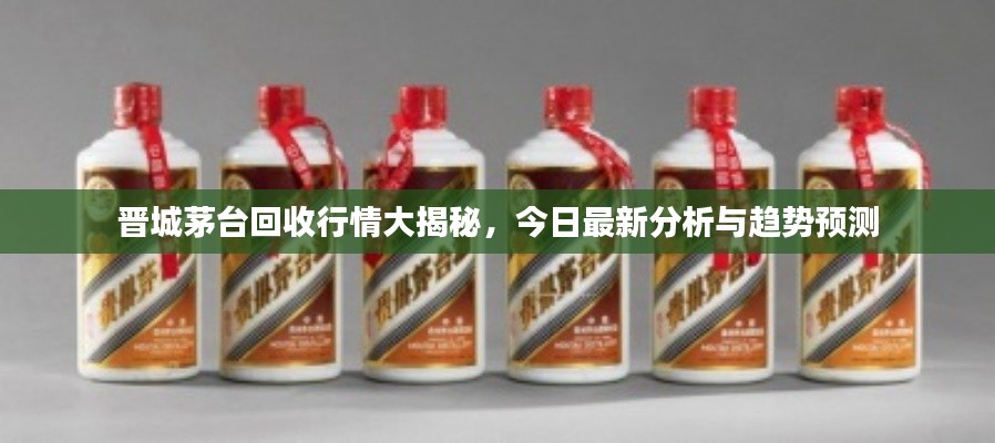 晋城茅台回收行情大揭秘，今日最新分析与趋势预测