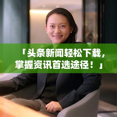 「头条新闻轻松下载，掌握资讯首选途径！」