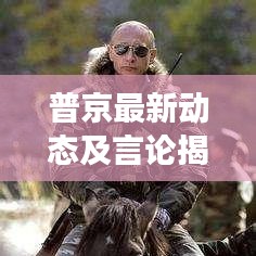 普京最新动态及言论揭秘，俄罗斯总统最新消息速递
