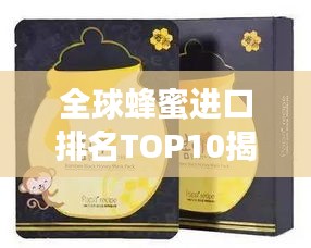全球蜂蜜进口排名TOP10揭秘，优质蜂蜜选择指南