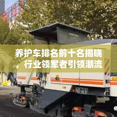 养护车排名前十名揭晓，行业领军者引领潮流之巅