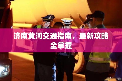 济南黄河交通指南，最新攻略全掌握