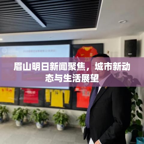 眉山明日新闻聚焦,城市新动态与生活展望
