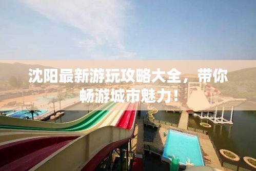 沈阳最新游玩攻略大全，带你畅游城市魅力！