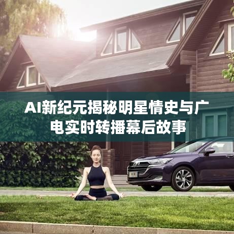 AI新纪元揭秘明星情史与广电实时转播幕后故事
