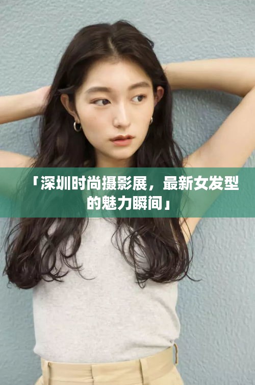 「深圳时尚摄影展，最新女发型的魅力瞬间」