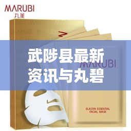 武陟县最新资讯与丸碧面膜价格深度解析