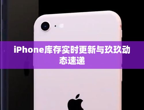 iPhone库存实时更新与玖玖动态速递