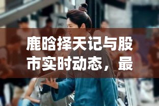 鹿晗择天记与股市实时动态,最新股票买卖指南