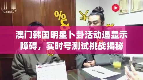 澳门韩国明星卜卦活动遇显示障碍,实时号测试挑战揭秘