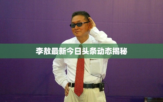 李敖最新今日头条动态揭秘