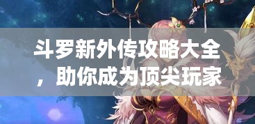 斗罗新外传攻略大全,助你成为顶尖玩家!