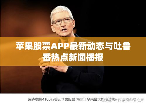 苹果股票APP最新动态与吐鲁番热点新闻播报