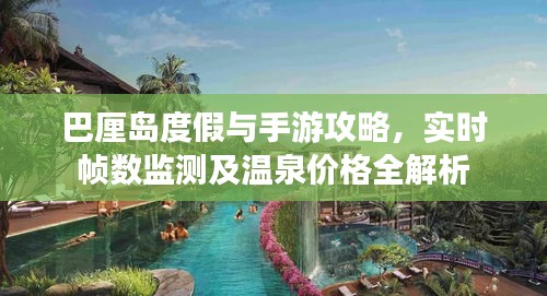 巴厘岛度假与手游攻略，实时帧数监测及温泉价格全解析