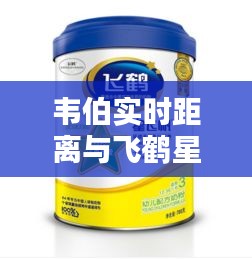 韦伯实时距离与飞鹤星飞帆价格,现代科技与传统品质的完美融合