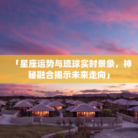 「星座运势与琉球实时景象，神秘融合揭示未来走向」