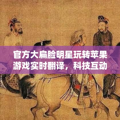 官方大扁脸明星玩转苹果游戏实时翻译,科技互动新风尚