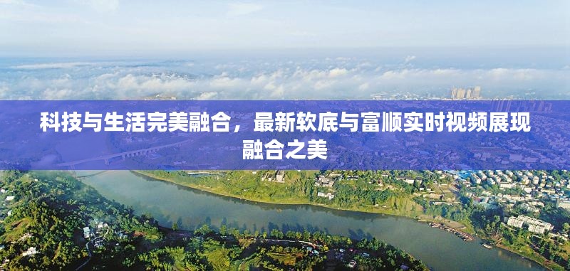 科技与生活完美融合,最新软底与富顺实时视频展现融合之美