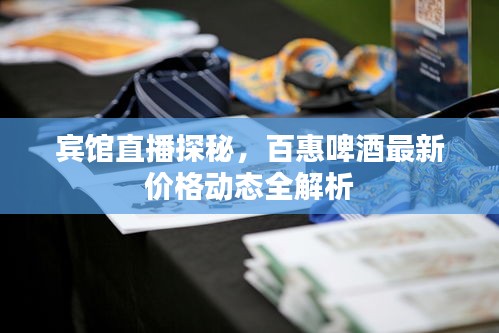 宾馆直播探秘,百惠啤酒最新价格动态全解析