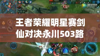 王者荣耀明星赛剑仙对决永川503路实时动态，公益资讯瞩目呈现